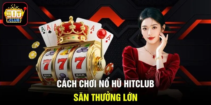 Cách chơi nổ hũ HITCLUB săn thưởng lớn
