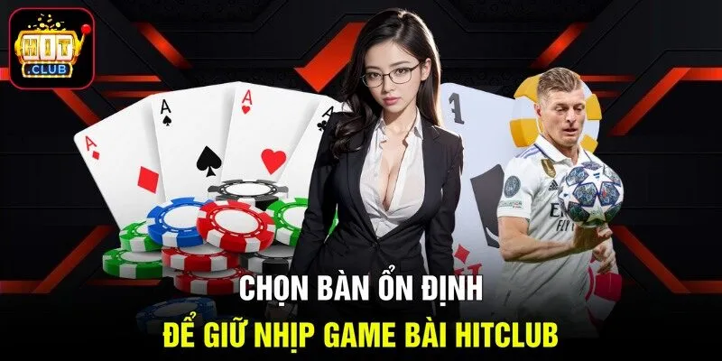 Chọn bàn ổn định để giữ nhịp game bài Hitclub