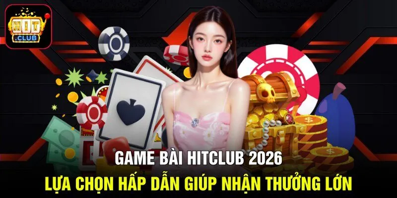 Game Bài Hitclub 2026 - Lựa Chọn Hấp Dẫn Giúp Nhận Thưởng Lớn